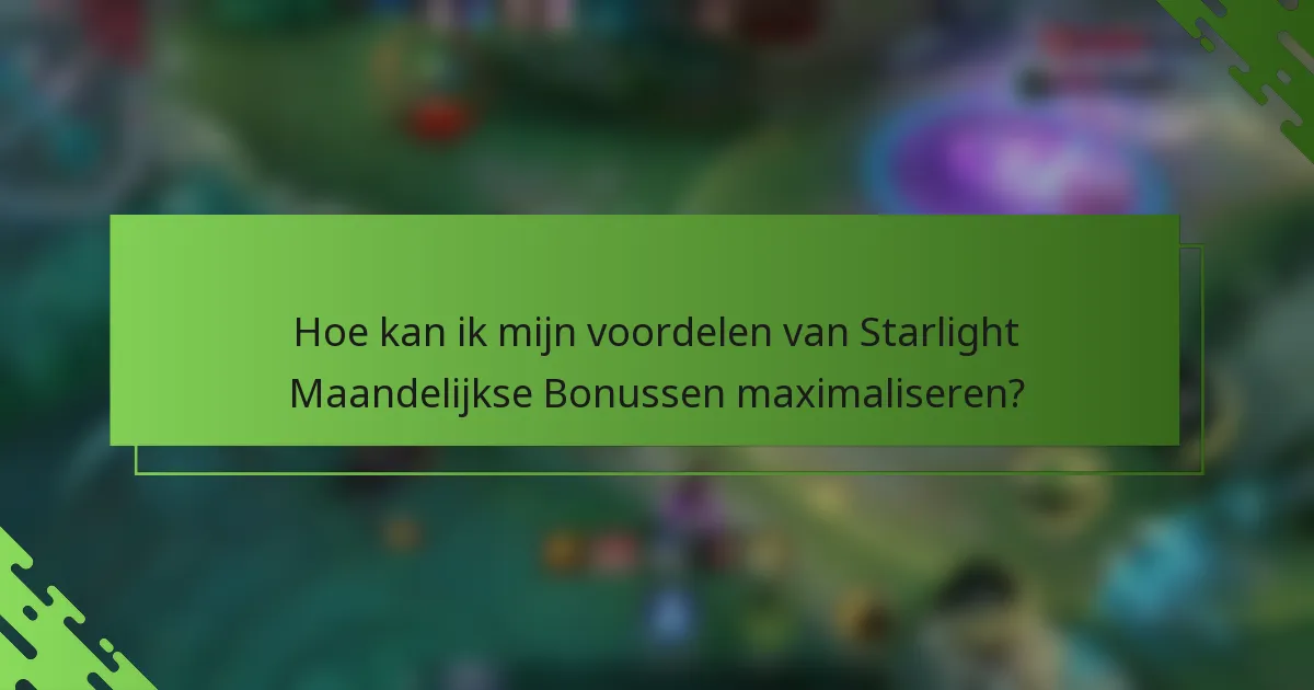 Hoe kan ik mijn voordelen van Starlight Maandelijkse Bonussen maximaliseren?